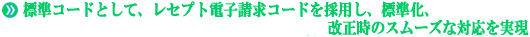 標準コードとして、レセプト電子請求コードを採用し、標準化、改正時のスムーズな対応を実現